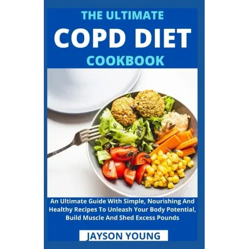 The Ultimate COPD Diet Cookbook: An Essential Step By Step Dietary Guide With Delectable, Nutritious And Easy-To-Follow Recipes To Managing And Living