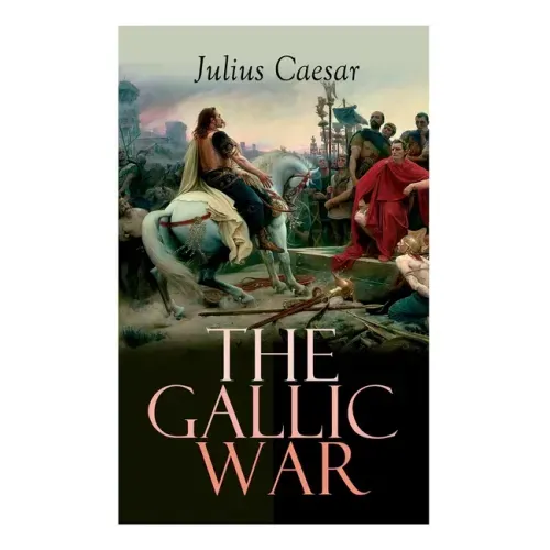 The Gallic War: Historical Account of Julius Caesar's Military Campaign in Celtic Gaul