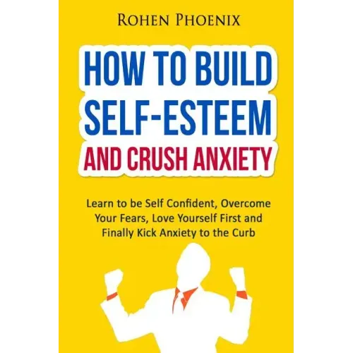 Self-Esteem and Anxiety: Learn to be Self Confident, Overcome Your Fears, Love Yourself First and Finally Kick Anxiety to the Curb