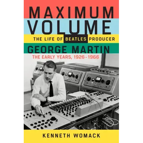 Maximum Volume: The Life of Beatles Producer George Martin, the Early Years, 1926-1966