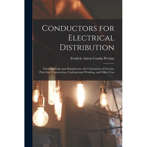 Conductors for Electrical Distribution: Their Materials and Manufacture, the Calculation of Circuits, Pole-Line Construction, Underground Working, and