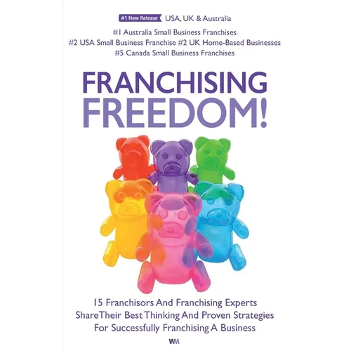 Franchising Freedom: 15 Franchisors And Franchising Experts Share Best Thinking And Proven Strategies For Successfully Franchising A Busine