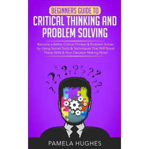 Beginners Guide to Critical Thinking and Problem Solving: Become a Better Critical Thinker & Problem Solver, by Using Secret Tools & Techniques That W