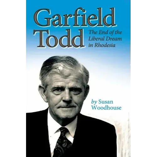 Garfield Todd: The End of the Liberal Dream in Rhodesia: The authorised biography by Susan Woodhouse