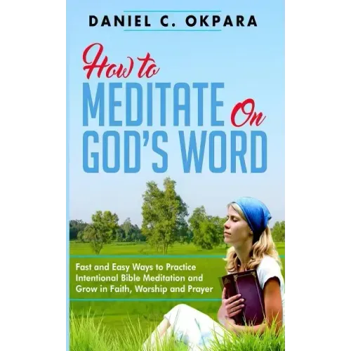 How to Meditate on God's Word: Fast and Easy Ways to Practice Intentional Bible Meditation and Grow in Faith, Worship and Prayer