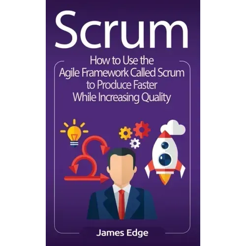 Scrum: How to Use the Agile Framework Called Scrum to Produce Faster While Increasing Quality