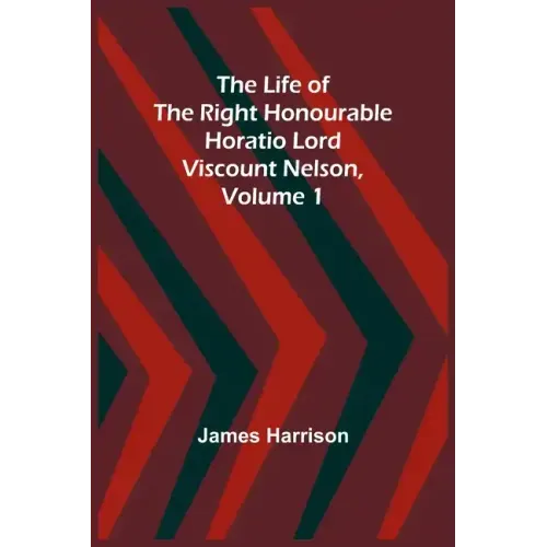 The Life of the Right Honourable Horatio Lord Viscount Nelson, Volume 1