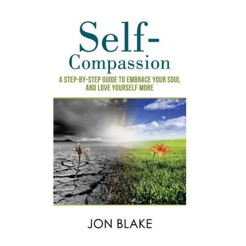 Self-Compassion: A step-by-step guide to embrace your soul and love yourself more