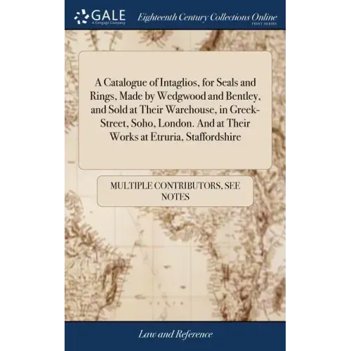 A Catalogue of Intaglios, for Seals and Rings, Made by Wedgwood and Bentley, and Sold at Their Warehouse, in Greek-Street, Soho, London. And at Their