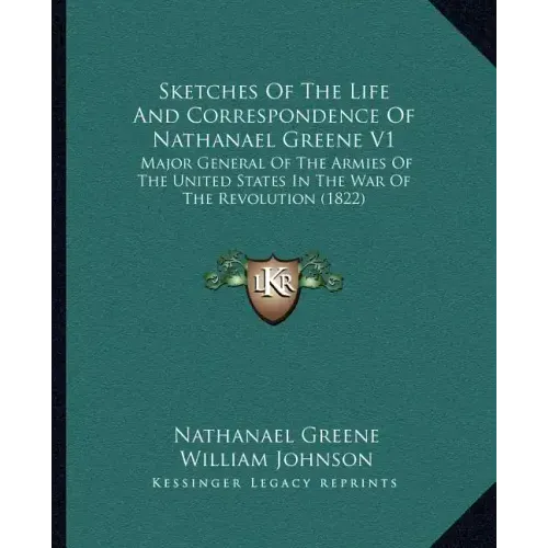 Sketches of the Life and Correspondence of Nathanael Greene V1: Major General of the Armies of the United States in the War of the Revolution (1822)