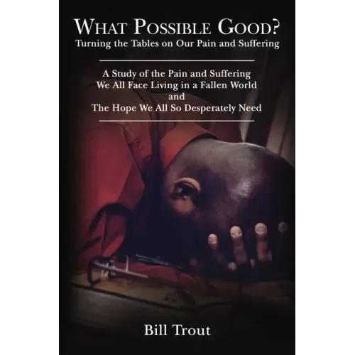 What Possible Good?: Turning the Tables on Our Pain and Suffering, A Study of the Pain and Suffering, We All Face Living in a Fallen World, and The Ho