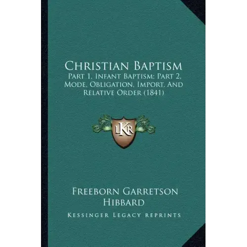 Christian Baptism: Part 1, Infant Baptism; Part 2, Mode, Obligation, Import, And Relative Order (1841)