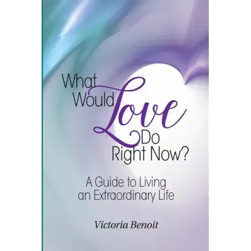 What Would Love Do Right Now?: A Guide to Living an Extraordinary Life