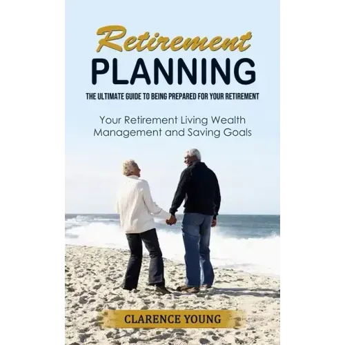 Retirement Planning: The Ultimate Guide to Being Prepared for Your Retirement (Your Retirement Living Wealth Management and Saving Goals)