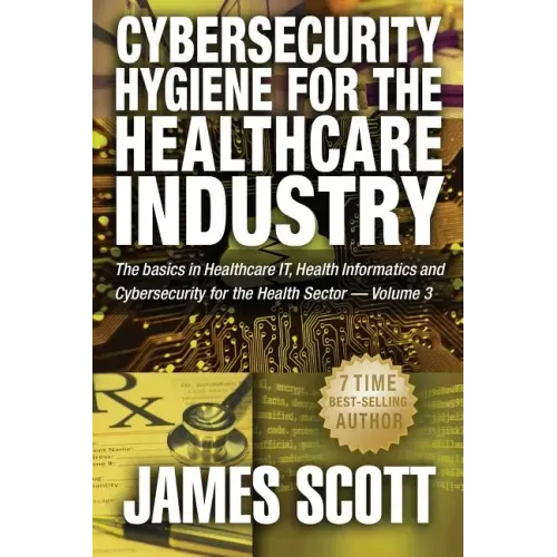 Cybersecurity Hygiene for the Healthcare Industry: The basics in Healthcare IT, Health Informatics and Cybersecurity for the Health Sector Volume 3