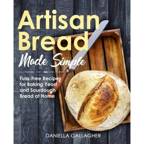 Artisan Bread Made Simple: Fuss-Free Recipes for Baking Yeast and Sourdough Bread at Home [A Cookbook]