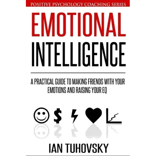 Emotional Intelligence: A Practical Guide to Making Friends with Your Emotions and Raising Your EQ