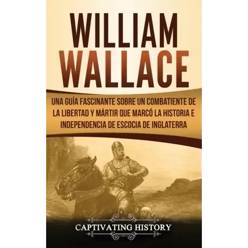 William Wallace: Una guía fascinante sobre un combatiente de la libertad y mártir que marcó la historia e independencia de Escocia de Inglaterra