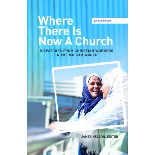 Where There Is Now a Church (2nd Edition):: Dispatches from Christian Workers in the Muslim World