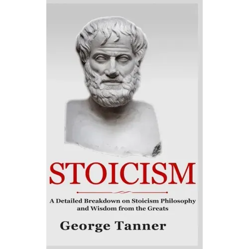 Stoicism - Hardcover Version: A Detailed Breakdown of Stoicism Philosophy and Wisdom from the Greats: A Complete Guide To Stoicism