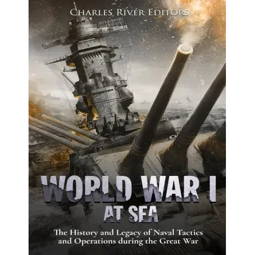 World War I at Sea: The History and Legacy of Naval Tactics and Operations during the Great War