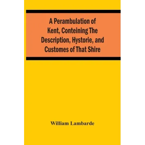 A Perambulation Of Kent, Conteining The Description, Hystorie, And Customes Of That Shire