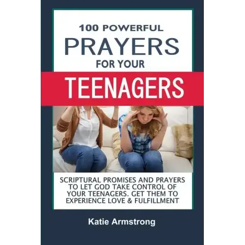 100 Powerful Prayers for Your Teenagers: Powerful Promises and Prayers to Let God Take Control of Your Teenagers & Get Them to Experience Love & Fulfi