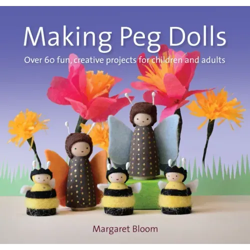 Making Peg Dolls: Over 60 Fun, Creative Projects for Children and Adults