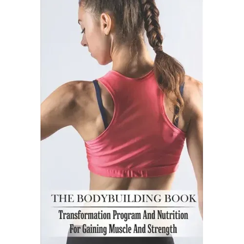 The Bodybuilding Book: Transformation Program And Nutrition For Gaining Muscle And Strength: Bodybuilding For Beginners