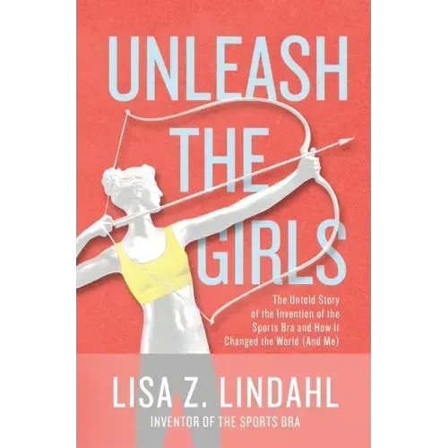 Unleash the Girls: The Untold Story of the Invention of the Sports Bra and How It Changed the World (And Me)