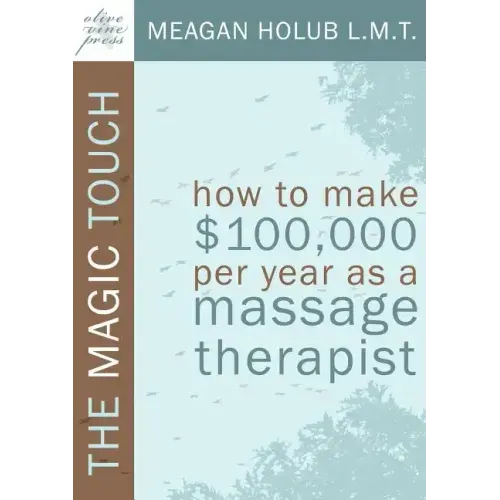 The Magic Touch: How to Make $100,000 Per Year as a Massage Therapist; Simple and Effective Business, Marketing, and Ethics Education f