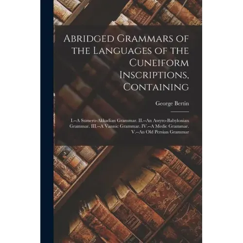 Abridged Grammars of the Languages of the Cuneiform Inscriptions, Containing: I.--A Sumero-Akkadian Grammar. II.--An Assyro-Babylonian Grammar. III.--