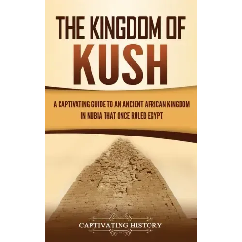 The Kingdom of Kush: A Captivating Guide to an Ancient African Kingdom in Nubia That Once Ruled Egypt