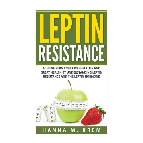 Leptin Resistance: Achieve Permanent Weight Loss and Great Health By Understanding Leptin Resistance and the Leptin Hormone