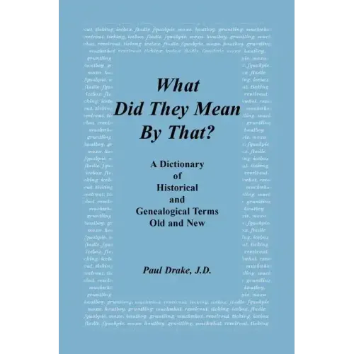 What Did They Mean by That? a Dictionary of Historical and Genealogical Terms, Old and New
