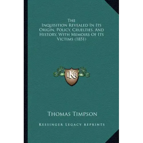 The Inquisition Revealed In Its Origin, Policy, Cruelties, And History, With Memoirs Of Its Victims (1851)