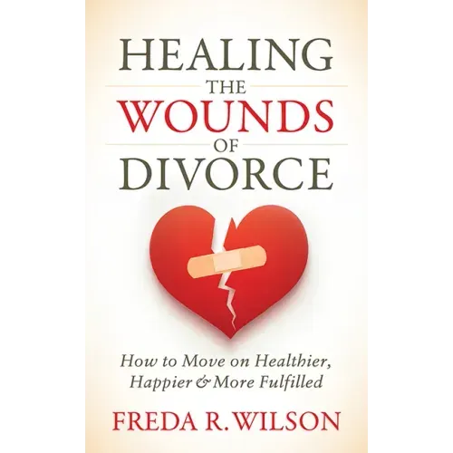Healing the Wounds of Divorce: How to Move on Healthier, Happier, and More Fulfilled