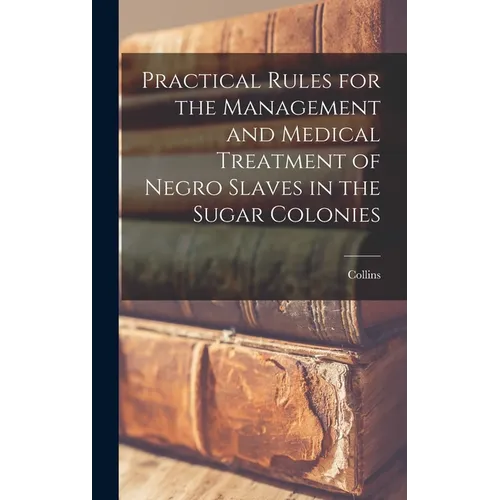Practical Rules for the Management and Medical Treatment of Negro Slaves in the Sugar Colonies