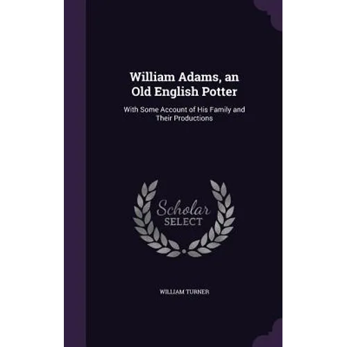 William Adams, an Old English Potter: With Some Account of His Family and Their Productions