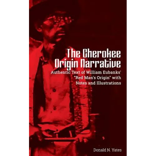 The Cherokee Origin Narrative: Authentic Text of William Eubanks' "Red Man's Origin" with Notes and Illustrations