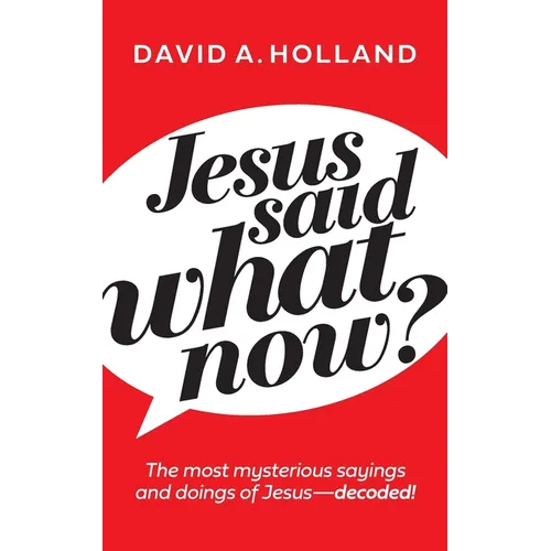 Jesus Said What Now?: The Most Mysterious Sayings and Doings of Jesus - Decoded