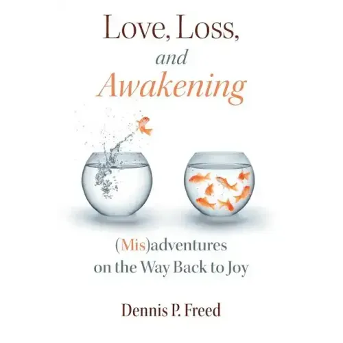 Love, Loss, and Awakening: (Mis)adventures on the Way Back to Joy