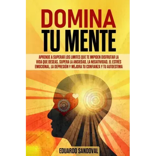 Domina Tu Mente: Aprende a superar los limites que te impiden disfrutar la vida que deseas. Supera la ansiedad, la negatividad, el estr