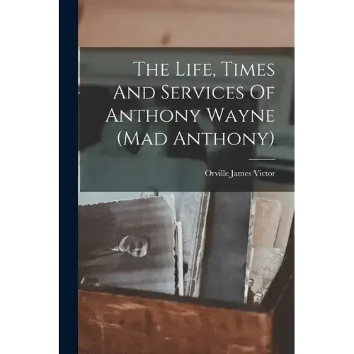 The Life, Times And Services Of Anthony Wayne (mad Anthony)