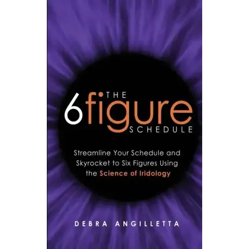 The Six Figure Schedule: Streamline Your Schedule and Skyrocket to Six Figures Using the Science of Iridology