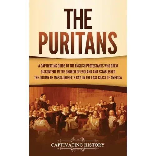 The Puritans: A Captivating Guide to the English Protestants Who Grew Discontent in the Church of England and Established the Massachusetts Bay Colony