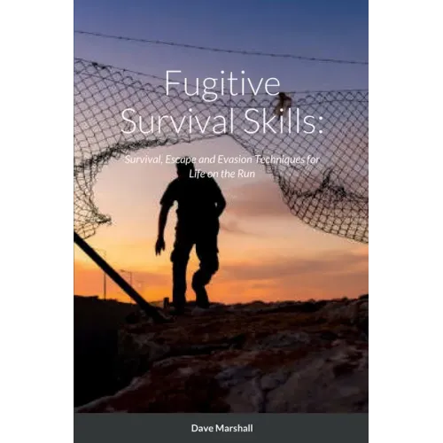 Fugitive Survival Skills: Survival, Escape and Evasion Techniques for Life on the Run