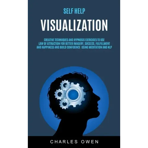 Self Help: Visualization: Creative Techniques and Hypnosis Exercises to Use Law of Attraction for Better Imagery, Success, Fulfil