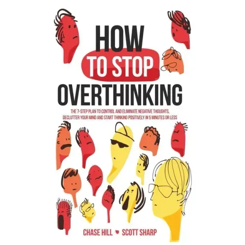 How to Stop Overthinking: The 7-Step Plan to Control and Eliminate Negative Thoughts, Declutter Your Mind and Start Thinking Positively in 5 Minutes o