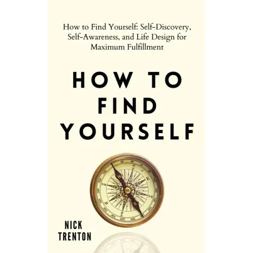 How to Find Yourself: Self-Discovery, Self-Awareness, and Life Design for Maximum Fulfillment